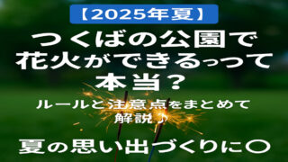 【2025年夏】つくばの公園で花火ができるって本当？ルールと注意点をまとめて解説♪夏の思い出づくりに◎